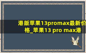 港版苹果13promax最新价格_苹果13 pro max港版今日价格